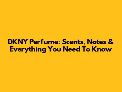 DKNY Perfume: Scents, Notes & Everything You Need To Know
