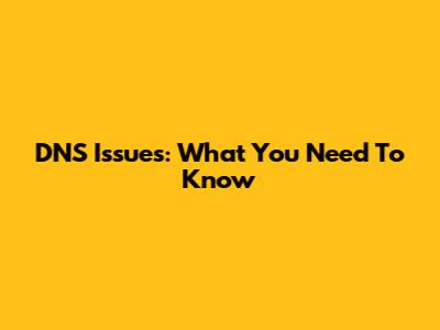 DNS Issues: What You Need To Know