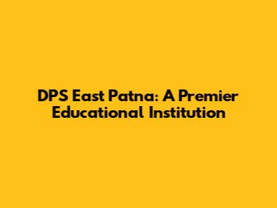DPS East Patna: A Premier Educational Institution