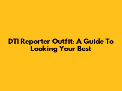 DTI Reporter Outfit: A Guide To Looking Your Best