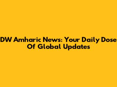 DW Amharic News: Your Daily Dose Of Global Updates