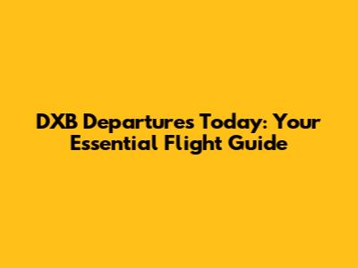 DXB Departures Today: Your Essential Flight Guide
