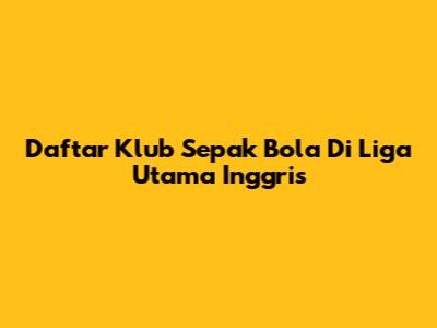 Daftar Klub Sepak Bola Di Liga Utama Inggris