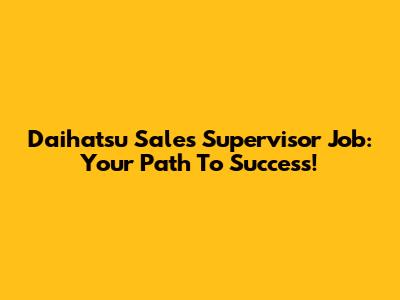 Daihatsu Sales Supervisor Job: Your Path To Success!