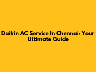 Daikin AC Service In Chennai: Your Ultimate Guide