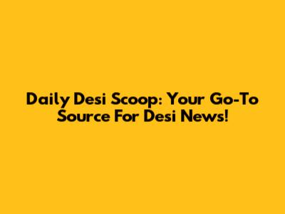 Daily Desi Scoop: Your Go-To Source For Desi News!