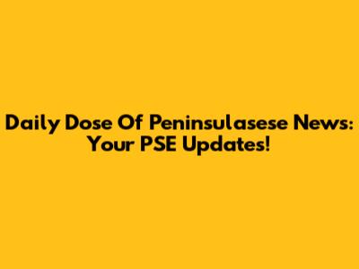 Daily Dose Of Peninsulasese News: Your PSE Updates!