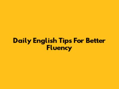 Daily English Tips For Better Fluency