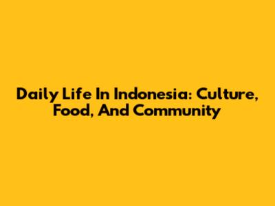 Daily Life In Indonesia: Culture, Food, And Community