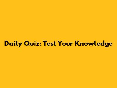 Daily Quiz: Test Your Knowledge