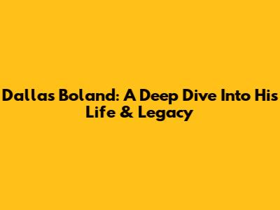 Dallas Boland: A Deep Dive Into His Life & Legacy
