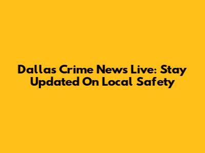 Dallas Crime News Live: Stay Updated On Local Safety