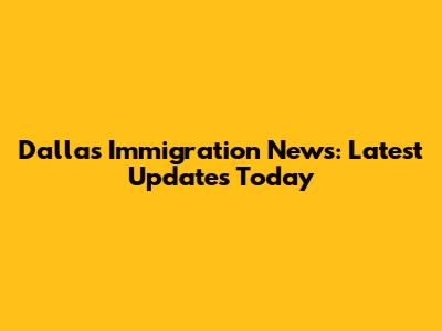 Dallas Immigration News: Latest Updates Today