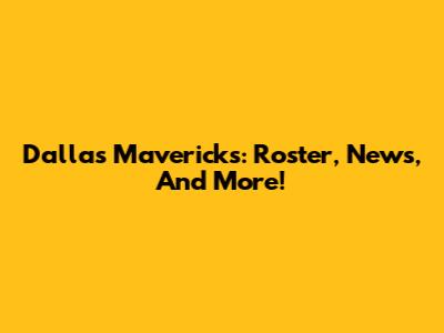 Dallas Mavericks: Roster, News, And More!