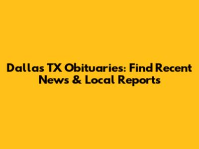 Dallas TX Obituaries: Find Recent News & Local Reports