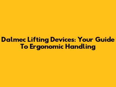 Dalmec Lifting Devices: Your Guide To Ergonomic Handling
