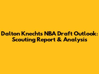 Dalton Knecht's NBA Draft Outlook: Scouting Report & Analysis