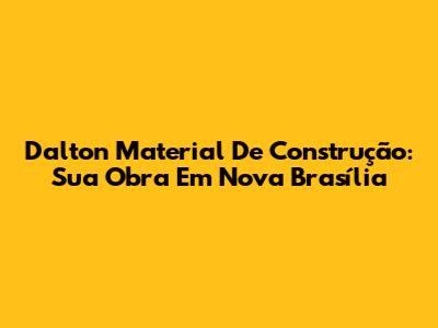 Dalton Material De Construção: Sua Obra Em Nova Brasília