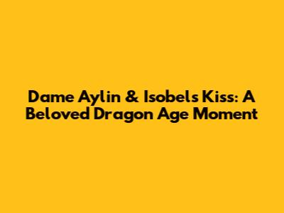 Dame Aylin & Isobel's Kiss: A Beloved Dragon Age Moment