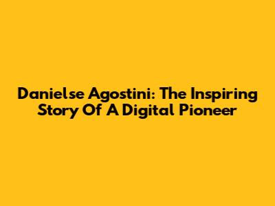 Danielse Agostini: The Inspiring Story Of A Digital Pioneer
