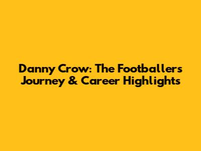 Danny Crow: The Footballer's Journey & Career Highlights
