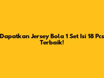 Dapatkan Jersey Bola 1 Set Isi 18 Pcs Terbaik!