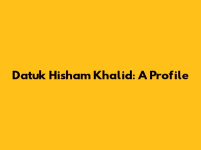 Datuk Hisham Khalid: A Profile
