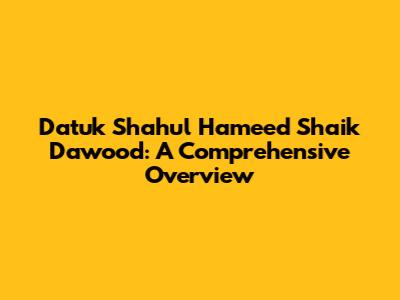 Datuk Shahul Hameed Shaik Dawood: A Comprehensive Overview