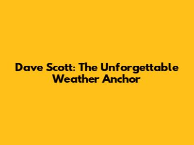 Dave Scott: The Unforgettable Weather Anchor