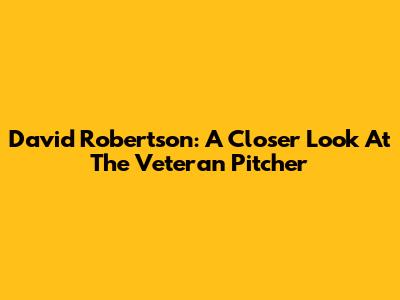 David Robertson: A Closer Look At The Veteran Pitcher
