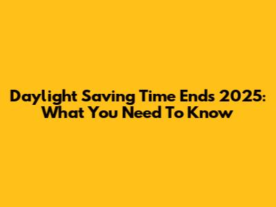 Daylight Saving Time Ends 2025: What You Need To Know