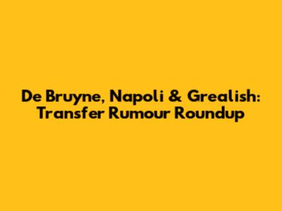 De Bruyne, Napoli & Grealish: Transfer Rumour Roundup