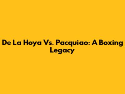 De La Hoya Vs. Pacquiao: A Boxing Legacy