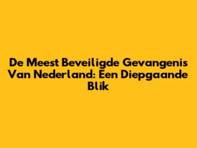 De Meest Beveiligde Gevangenis Van Nederland: Een Diepgaande Blik