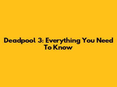 Deadpool 3: Everything You Need To Know