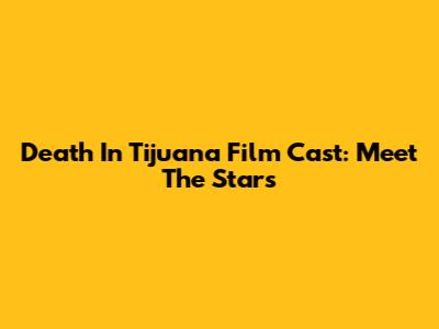 Death In Tijuana Film Cast: Meet The Stars