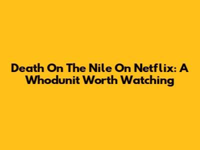 Death On The Nile On Netflix: A Whodunit Worth Watching