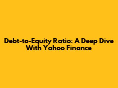Debt-to-Equity Ratio: A Deep Dive With Yahoo Finance