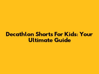 Decathlon Shorts For Kids: Your Ultimate Guide