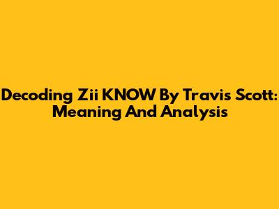 Decoding 'Zii KNOW' By Travis Scott: Meaning And Analysis