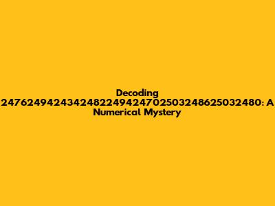 Decoding 2476249424342482249424702503248625032480: A Numerical Mystery