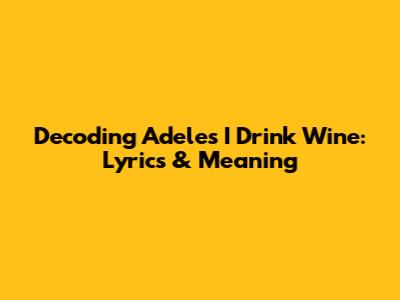 Decoding Adele's "I Drink Wine": Lyrics & Meaning