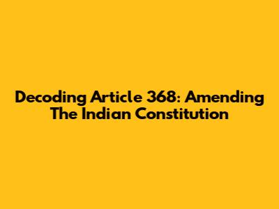 Decoding Article 368: Amending The Indian Constitution