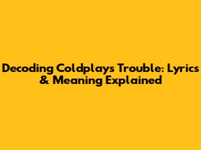 Decoding Coldplay's "Trouble": Lyrics & Meaning Explained