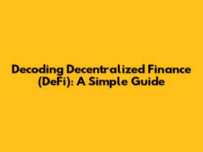 Decoding Decentralized Finance (DeFi): A Simple Guide
