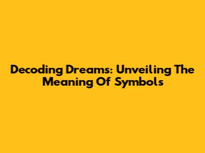 Decoding Dreams: Unveiling The Meaning Of Symbols