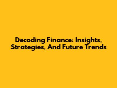 Decoding Finance: Insights, Strategies, And Future Trends