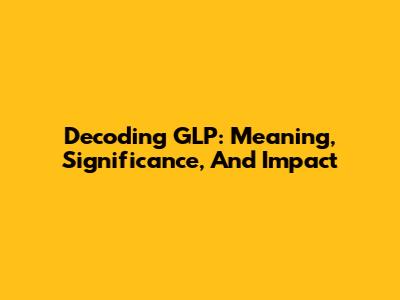 Decoding GLP: Meaning, Significance, And Impact