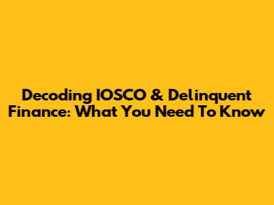 Decoding IOSCO & Delinquent Finance: What You Need To Know