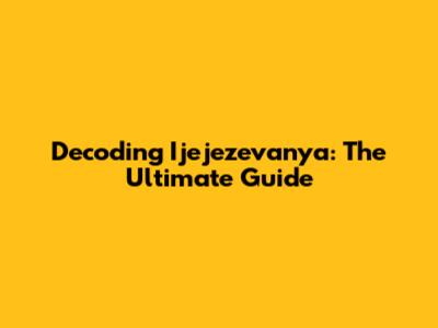 Decoding Ijejezevanya: The Ultimate Guide